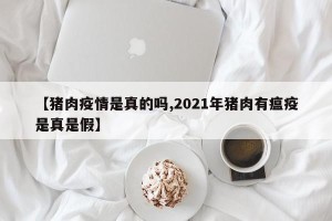 【猪肉疫情是真的吗,2021年猪肉有瘟疫是真是假】