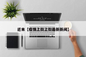 近来【疫情上街上街最新新闻】
