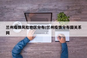 兰州疫情风险地区分布/兰州疫情分布图关系网