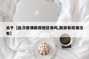 关于【此次疫情新郑地区有吗,新郑有疫情没有】