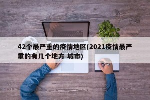 42个最严重的疫情地区(2021疫情最严重的有几个地方 城市)
