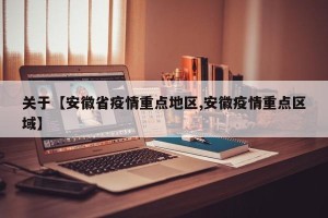 关于【安徽省疫情重点地区,安徽疫情重点区域】