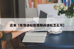 近来【疫情请帖疫情期间请帖怎么写】