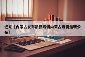 近来【内蒙古发布最新疫情内蒙古疫情最新公布】