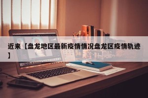 近来【盘龙地区最新疫情情况盘龙区疫情轨迹】