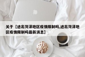 关于【进出菏泽地区疫情限制吗,进出菏泽地区疫情限制吗最新消息】