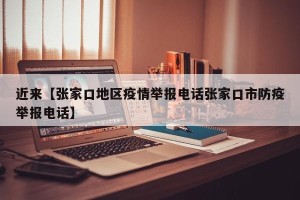 近来【张家口地区疫情举报电话张家口市防疫举报电话】