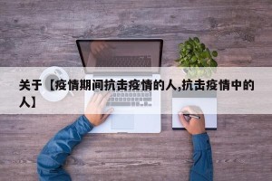 关于【疫情期间抗击疫情的人,抗击疫情中的人】