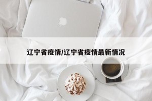 辽宁省疫情/辽宁省疫情最新情况