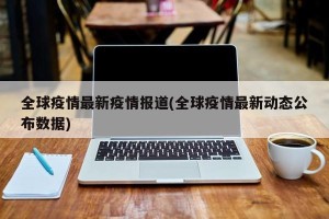 全球疫情最新疫情报道(全球疫情最新动态公布数据)