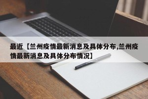 最近【兰州疫情最新消息及具体分布,兰州疫情最新消息及具体分布情况】