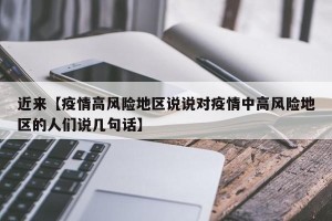 近来【疫情高风险地区说说对疫情中高风险地区的人们说几句话】