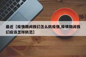 最近【疫情期间我们怎么防疫情,疫情期间我们应该怎样防范】