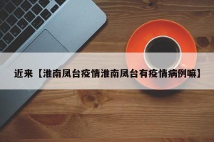 近来【淮南凤台疫情淮南凤台有疫情病例嘛】