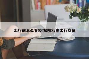 出行前怎么看疫情地区/查出行疫情