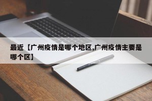 最近【广州疫情是哪个地区,广州疫情主要是哪个区】