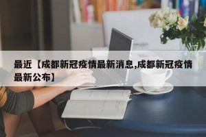 最近【成都新冠疫情最新消息,成都新冠疫情最新公布】