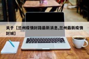 关于【兰州疫情封路最新消息,兰州最新疫情封城】
