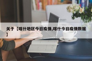 关于【喀什地区今日疫情,喀什今日疫情数据】