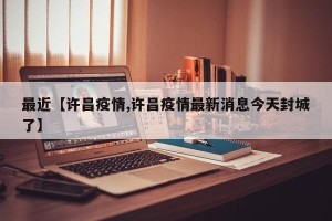 最近【许昌疫情,许昌疫情最新消息今天封城了】