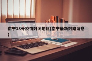 南宁18号疫情封闭地区(南宁最新封路消息)