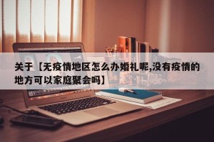 关于【无疫情地区怎么办婚礼呢,没有疫情的地方可以家庭聚会吗】
