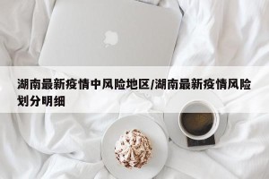 湖南最新疫情中风险地区/湖南最新疫情风险划分明细