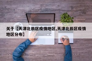 关于【天津北辰区疫情地区,天津北辰区疫情地区分布】