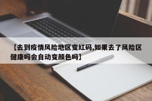 【去到疫情风险地区变红码,如果去了风险区健康吗会自动变颜色吗】
