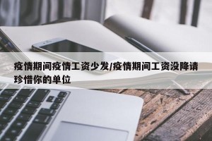 疫情期间疫情工资少发/疫情期间工资没降请珍惜你的单位