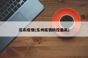 瓜农疫情(瓜州疫情防控最新)