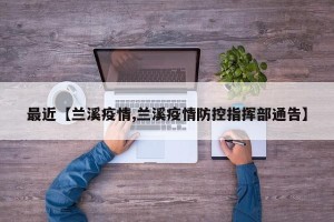最近【兰溪疫情,兰溪疫情防控指挥部通告】