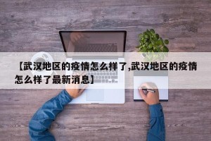【武汉地区的疫情怎么样了,武汉地区的疫情怎么样了最新消息】