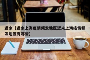 近来【近来上海疫情频发地区近来上海疫情频发地区有哪些】