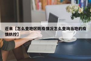 近来【怎么查地区防疫情况怎么查询当地的疫情防控】