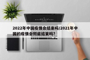 2022年中国疫情会结束吗/2021年中国的疫情会彻底结束吗?