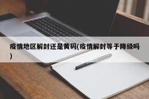 疫情地区解封还是黄码(疫情解封等于降级吗)