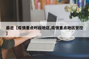 最近【疫情重点时段地区,疫情重点地区管控】