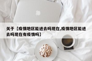 关于【疫情地区能进去吗现在,疫情地区能进去吗现在有疫情吗】