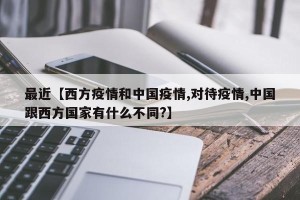 最近【西方疫情和中国疫情,对待疫情,中国跟西方国家有什么不同?】