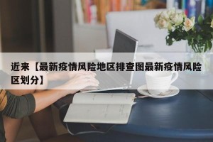 近来【最新疫情风险地区排查图最新疫情风险区划分】