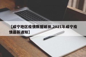【咸宁地区疫情数据破损,2021年咸宁疫情最新通知】