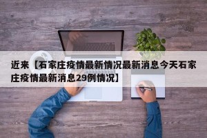 近来【石家庄疫情最新情况最新消息今天石家庄疫情最新消息29例情况】