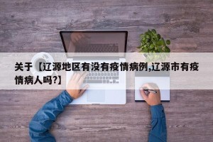 关于【辽源地区有没有疫情病例,辽源市有疫情病人吗?】