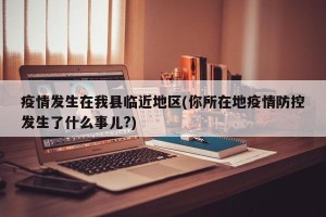 疫情发生在我县临近地区(你所在地疫情防控发生了什么事儿?)