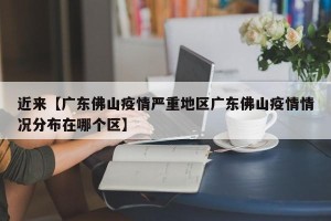 近来【广东佛山疫情严重地区广东佛山疫情情况分布在哪个区】