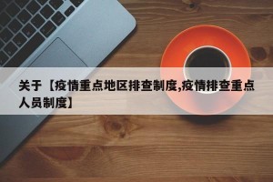 关于【疫情重点地区排查制度,疫情排查重点人员制度】