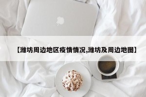 【潍坊周边地区疫情情况,潍坊及周边地图】