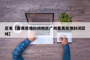 近来【番禺疫情封闭地区广州番禺疫情封闭区域】