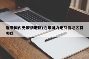 近来国内无疫情地区/近来国内无疫情地区有哪些
